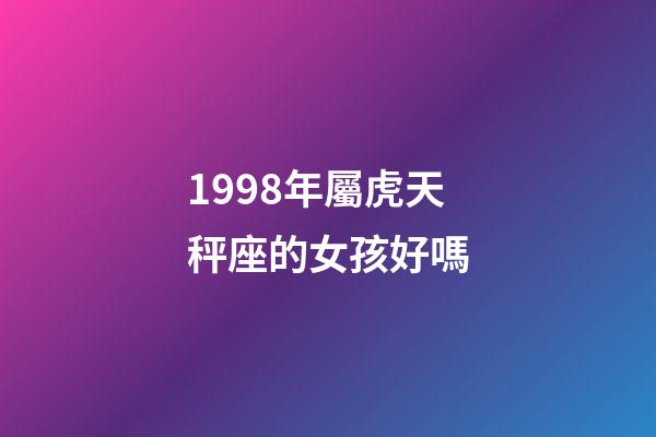 1998年屬虎天秤座的女孩好嗎-第1張-星座運勢-玄機派