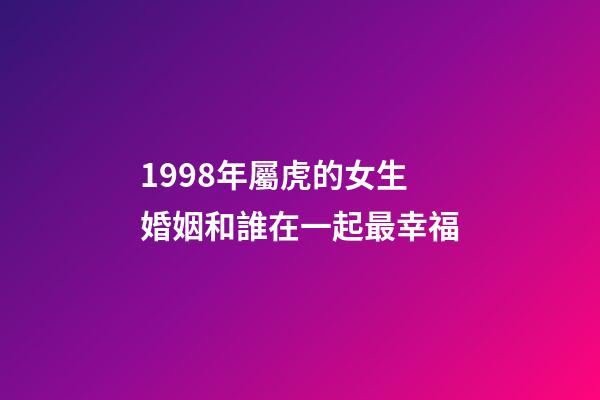 1998年屬虎的女生婚姻和誰在一起最幸福