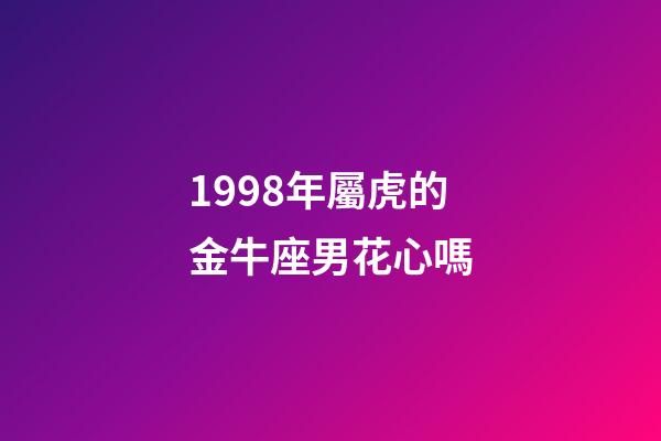1998年屬虎的金牛座男花心嗎-第1張-星座運勢-玄機派
