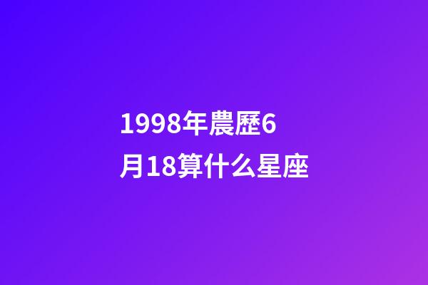1998年農歷6月18算什么星座-第1張-星座運勢-玄機派