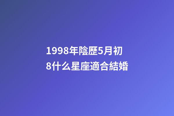 1998年陰歷5月初8什么星座適合結婚-第1張-星座運勢-玄機派