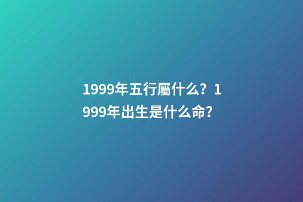 1999年五行屬什么？1999年出生是什么命？