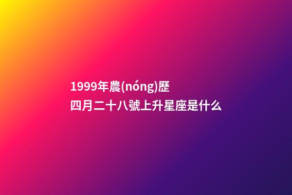 1999年農(nóng)歷四月二十八號上升星座是什么-第1張-星座運(yùn)勢-玄機(jī)派