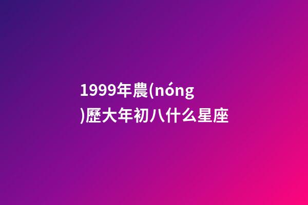 1999年農(nóng)歷大年初八什么星座-第1張-星座運(yùn)勢(shì)-玄機(jī)派