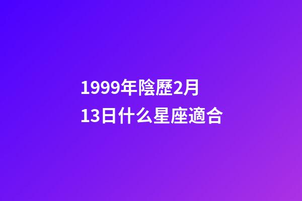 1999年陰歷2月13日什么星座適合-第1張-星座運勢-玄機派