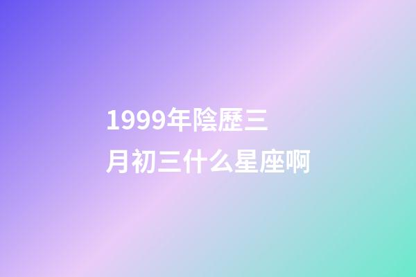 1999年陰歷三月初三什么星座啊-第1張-星座運勢-玄機派