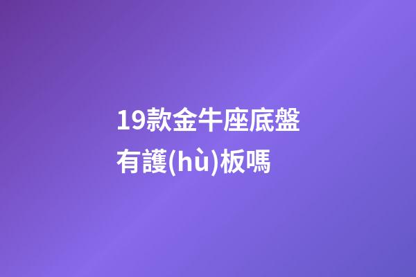 19款金牛座底盤有護(hù)板嗎-第1張-星座運勢-玄機(jī)派