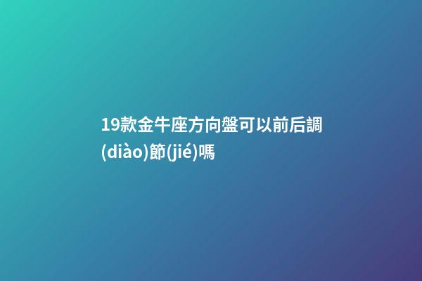 19款金牛座方向盤可以前后調(diào)節(jié)嗎