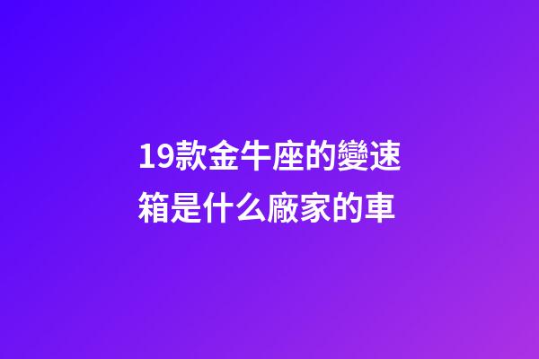 19款金牛座的變速箱是什么廠家的車