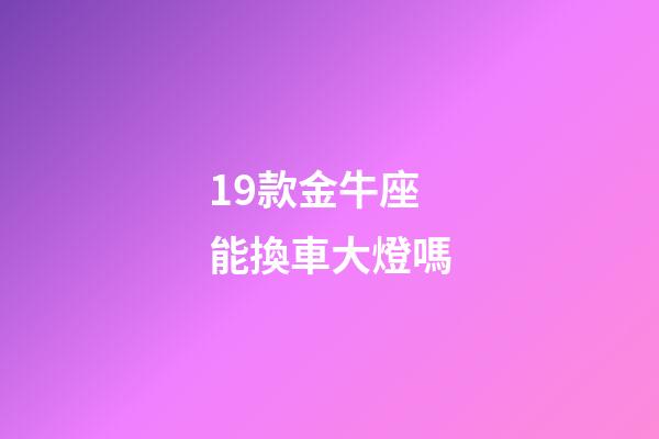 19款金牛座能換車大燈嗎-第1張-星座運勢-玄機派