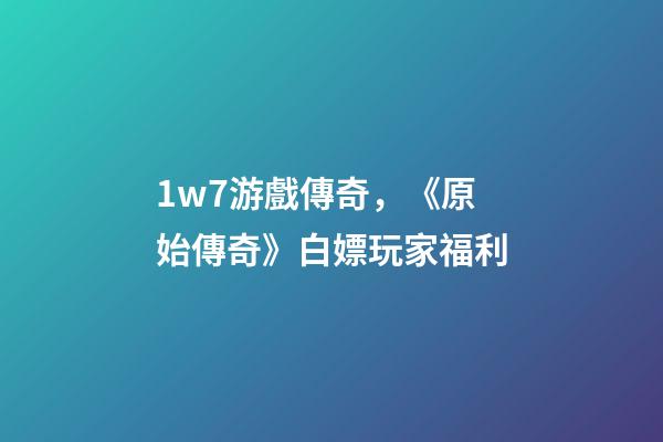 1w7游戲傳奇，《原始傳奇》白嫖玩家福利-第1張-觀點-玄機派