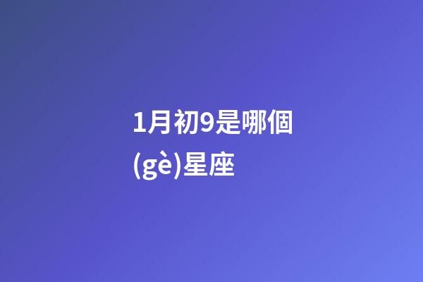 1月初9是哪個(gè)星座-第1張-星座運(yùn)勢(shì)-玄機(jī)派