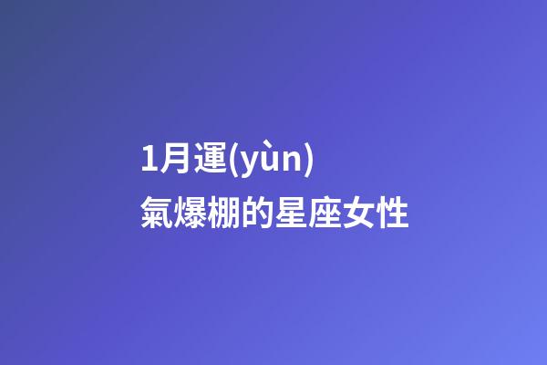 1月運(yùn)氣爆棚的星座女性-第1張-星座運(yùn)勢(shì)-玄機(jī)派