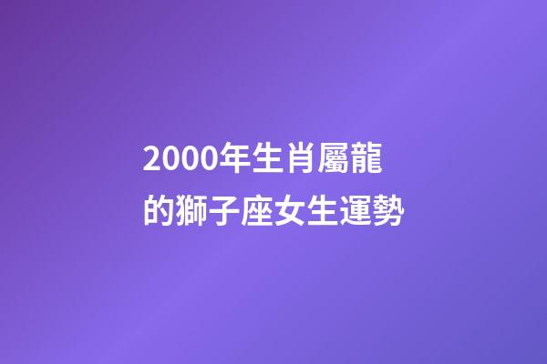 2000年生肖屬龍的獅子座女生運勢-第1張-星座運勢-玄機派