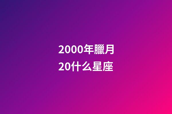 2000年臘月20什么星座-第1張-星座運勢-玄機派