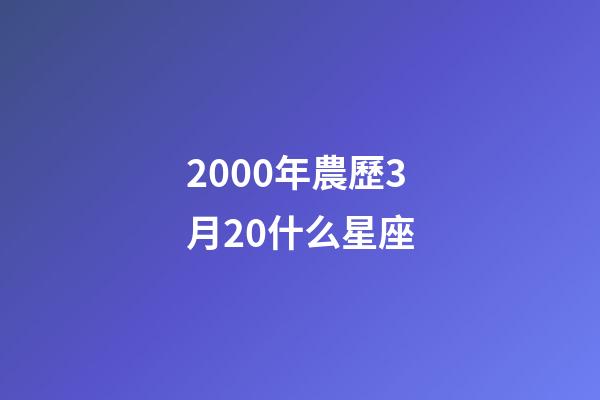 2000年農歷3月20什么星座-第1張-星座運勢-玄機派