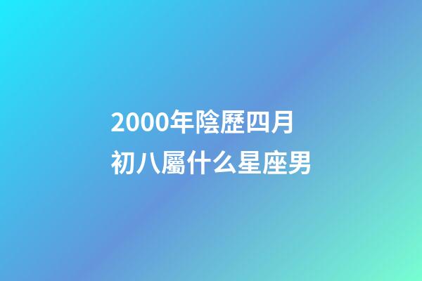 2000年陰歷四月初八屬什么星座男-第1張-星座運勢-玄機派