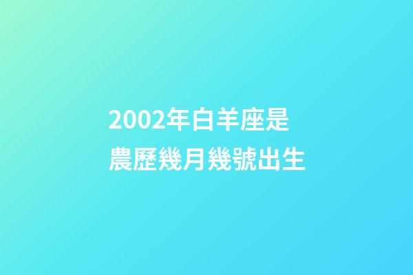 2002年白羊座是農歷幾月幾號出生-第1張-星座運勢-玄機派