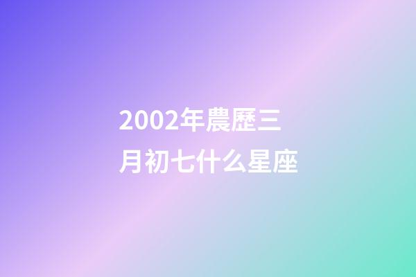2002年農歷三月初七什么星座-第1張-星座運勢-玄機派