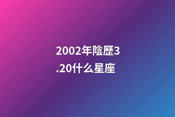 2002年陰歷3.20什么星座-第1張-星座運勢-玄機派