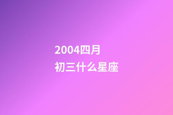 2004四月初三什么星座-第1張-星座運勢-玄機派