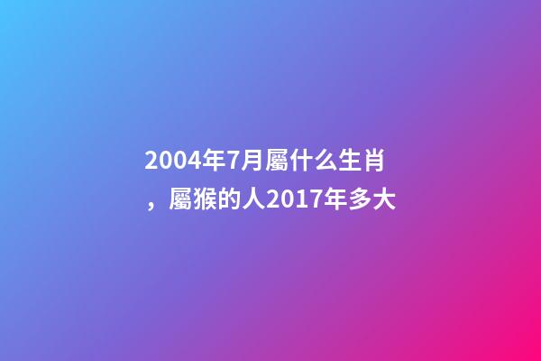 2004年7月屬什么生肖，屬猴的人2017年多大-第1張-觀點-玄機派