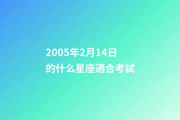 2005年2月14日的什么星座適合考試-第1張-星座運勢-玄機派