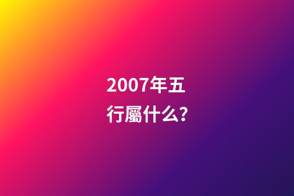 2007年五行屬什么？