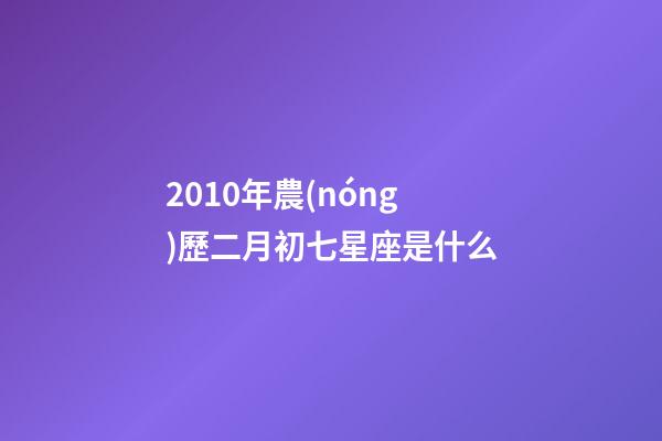 2010年農(nóng)歷二月初七星座是什么-第1張-星座運(yùn)勢(shì)-玄機(jī)派