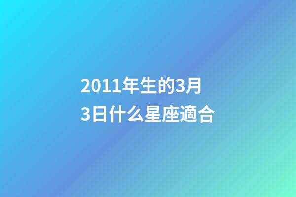 2011年生的3月3日什么星座適合-第1張-星座運勢-玄機派