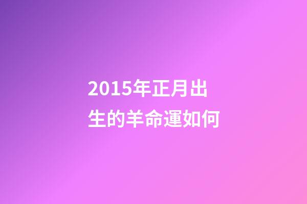 2015年正月出生的羊命運如何(“屬羊的孩子命不好!”寶媽為避開羊寶寶提前生產，結果后悔不已)-第1張-觀點-玄機派
