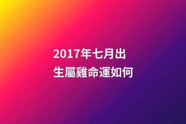 2017年七月出生屬雞命運如何(雞年快到了,本命年的朋友來看看明年的運程)-第1張-觀點-玄機派