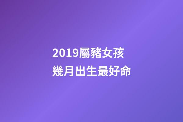 2019屬豬女孩幾月出生最好命(都說今年豬寶寶有福氣，如果還滿足四個條件，那就是福上加福)-第1張-觀點-玄機派