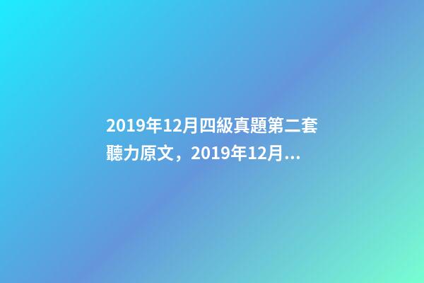 2019年12月四級真題第二套聽力原文，2019年12月英語四級真題及答案-電子版可打印(卷二)-第1張-觀點-玄機派