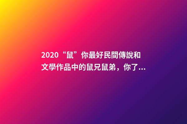 2020“鼠”你最好民間傳說和文學作品中的鼠兄鼠弟，你了解嗎？-第1張-觀點-玄機派