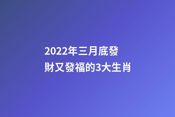 2022年三月底發財又發福的3大生肖-第1張-觀點-玄機派