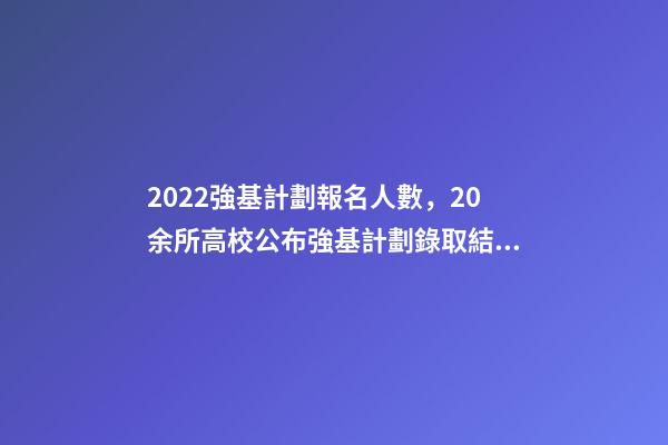 2022強基計劃報名人數，20余所高校公布強基計劃錄取結果