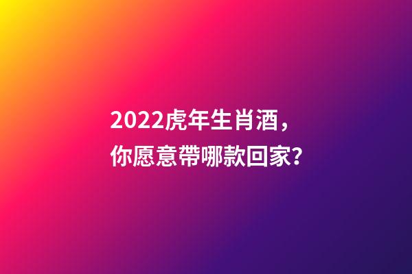 2022虎年生肖酒，你愿意帶哪款回家？-第1張-觀點-玄機(jī)派