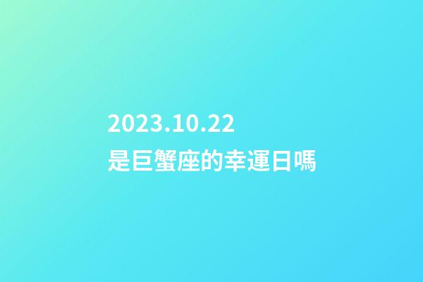 2023.10.22是巨蟹座的幸運日嗎-第1張-星座運勢-玄機派