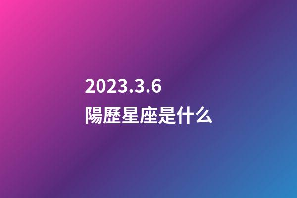2023.3.6陽歷星座是什么-第1張-星座運勢-玄機派