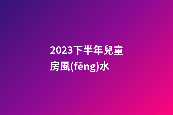 2023下半年兒童房風(fēng)水