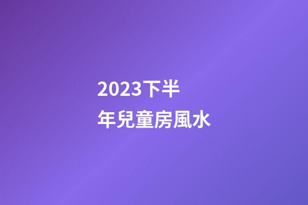 2023下半年兒童房風水