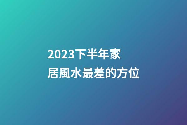 2023下半年家居風水最差的方位