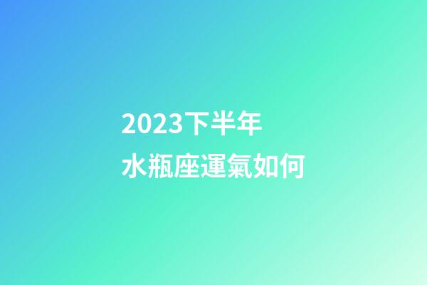 2023下半年水瓶座運氣如何-第1張-星座運勢-玄機派