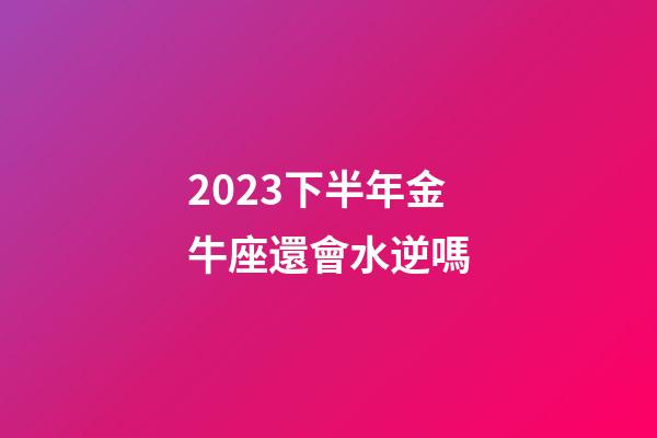 2023下半年金牛座還會水逆嗎-第1張-星座運勢-玄機派
