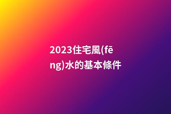 2023住宅風(fēng)水的基本條件