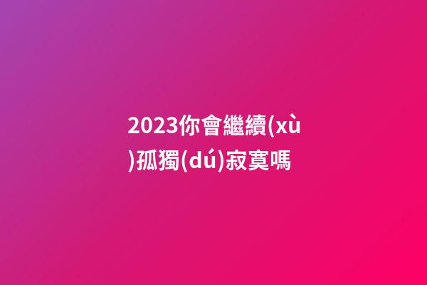 2023你會繼續(xù)孤獨(dú)寂寞嗎