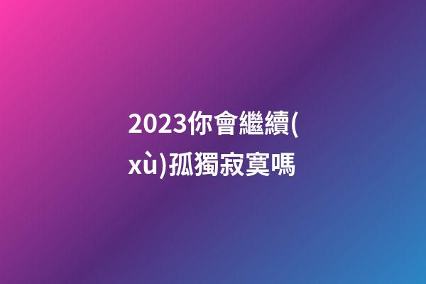 2023你會繼續(xù)孤獨寂寞嗎