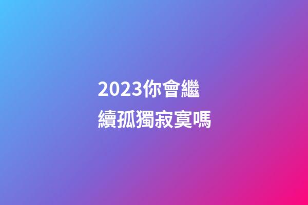 2023你會繼續孤獨寂寞嗎