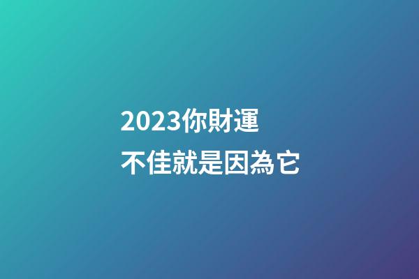 2023你財運不佳就是因為它